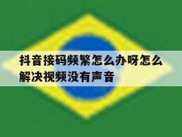 抖音接码频繁怎么办呀怎么解决视频没有声音