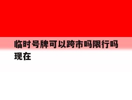 临时号牌可以跨市吗限行吗现在