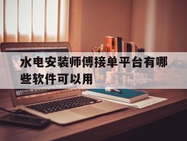水电安装师傅接单平台有哪些软件可以用