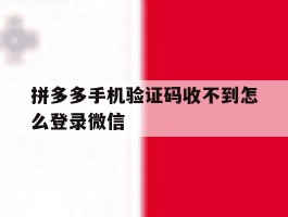 拼多多手机验证码收不到怎么登录微信