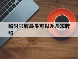 临时号牌最多可以办几次牌照