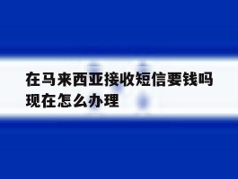 包含在马来西亚接收短信要钱吗现在怎么办理的词条