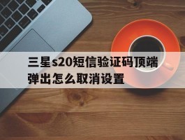 三星s20短信验证码顶端弹出怎么取消设置