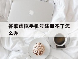 谷歌虚拟手机号注册不了怎么办