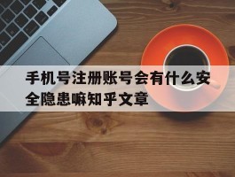 手机号注册账号会有什么安全隐患嘛知乎文章的简单介绍