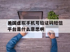 美国虚拟手机号验证码短信平台是什么意思啊的简单介绍