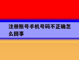 注册账号手机号码不正确怎么回事