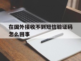在国外接收不到短信验证码怎么回事