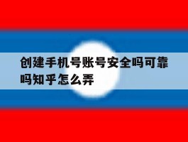 创建手机号账号安全吗可靠吗知乎怎么弄