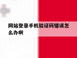 网站登录手机验证码错误怎么办啊