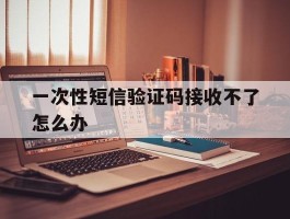 一次性短信验证码接收不了怎么办