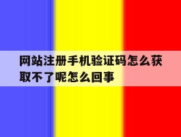 关于网站注册手机验证码怎么获取不了呢怎么回事的信息