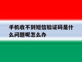 手机收不到短信验证码是什么问题呢怎么办的简单介绍
