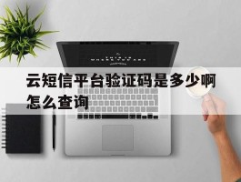 云短信平台验证码是多少啊怎么查询的简单介绍