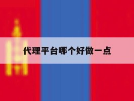 代理平台哪个好做一点