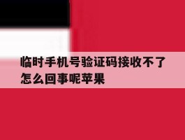 临时手机号验证码接收不了怎么回事呢苹果