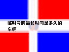 临时号牌最长时间是多久的车啊