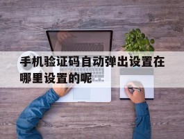 手机验证码自动弹出设置在哪里设置的呢