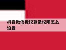 抖音微信授权登录权限怎么设置