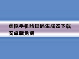 关于虚拟手机验证码生成器下载安卓版免费的信息