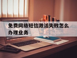 免费网络短信激活失败怎么办理业务