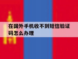 关于在国外手机收不到短信验证码怎么办理的信息