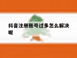 抖音注册账号过多怎么解决呢