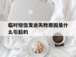 临时短信发送失败原因是什么引起的