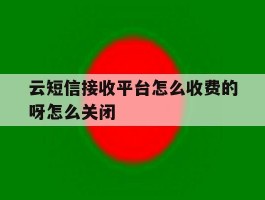云短信接收平台怎么收费的呀怎么关闭的简单介绍