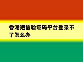 香港短信验证码平台登录不了怎么办