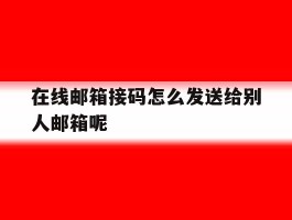 在线邮箱接码怎么发送给别人邮箱呢