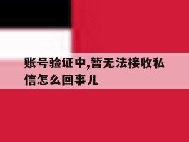 账号验证中,暂无法接收私信怎么回事儿