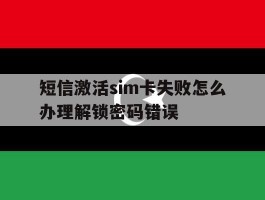 包含短信激活sim卡失败怎么办理解锁密码错误的词条