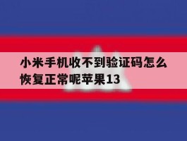 小米手机收不到验证码怎么恢复正常呢苹果13的简单介绍