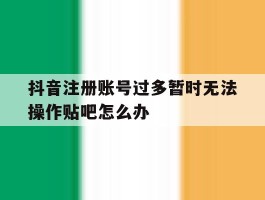 抖音注册账号过多暂时无法操作贴吧怎么办