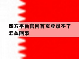 四方平台官网首页登录不了怎么回事
