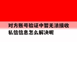 包含对方账号验证中暂无法接收私信信息怎么解决呢的词条