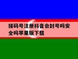 关于接码号注册抖音会封号吗安全吗苹果版下载的信息
