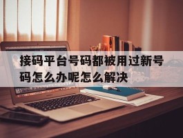 关于接码平台号码都被用过新号码怎么办呢怎么解决的信息