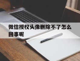 微信授权头像删除不了怎么回事呢