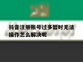 抖音注册账号过多暂时无法操作怎么解决呢的简单介绍