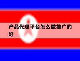产品代理平台怎么做推广的好