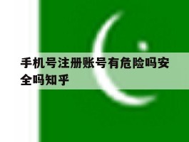 手机号注册账号有危险吗安全吗知乎