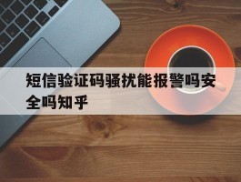 短信验证码骚扰能报警吗安全吗知乎