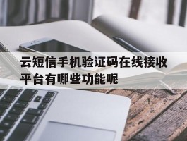 云短信手机验证码在线接收平台有哪些功能呢的简单介绍