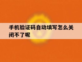 手机验证码自动填写怎么关闭不了呢