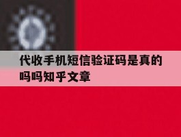 代收手机短信验证码是真的吗吗知乎文章的简单介绍