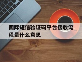 国际短信验证码平台接收流程是什么意思