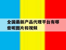 全国最新产品代理平台有哪些呢图片和视频的简单介绍
