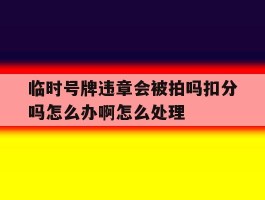 关于临时号牌违章会被拍吗扣分吗怎么办啊怎么处理的信息